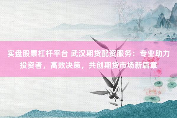 实盘股票杠杆平台 武汉期货配资服务：专业助力投资者，高效决策，共创期货市场新篇章