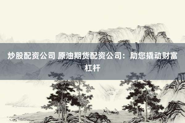 炒股配资公司 原油期货配资公司：助您撬动财富杠杆