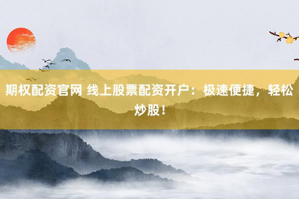 期权配资官网 线上股票配资开户：极速便捷，轻松炒股！