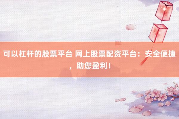 可以杠杆的股票平台 网上股票配资平台：安全便捷，助您盈利！
