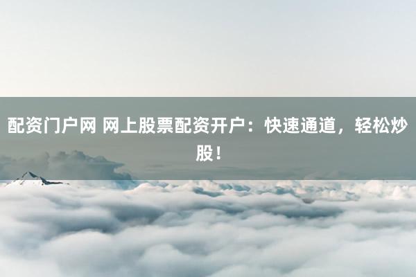 配资门户网 网上股票配资开户：快速通道，轻松炒股！