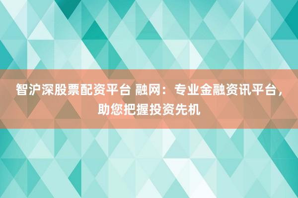 智沪深股票配资平台 融网：专业金融资讯平台，助您把握投资先机