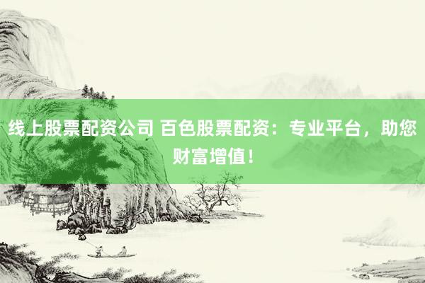 线上股票配资公司 百色股票配资：专业平台，助您财富增值！
