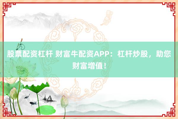 股票配资杠杆 财富牛配资APP：杠杆炒股，助您财富增值！