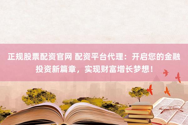 正规股票配资官网 配资平台代理：开启您的金融投资新篇章，实现财富增长梦想！