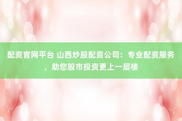 配资官网平台 山西炒股配资公司：专业配资服务，助您股市投资更上一层楼