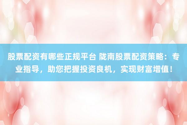 股票配资有哪些正规平台 陇南股票配资策略：专业指导，助您把握投资良机，实现财富增值！