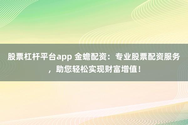 股票杠杆平台app 金蟾配资：专业股票配资服务，助您轻松实现财富增值！
