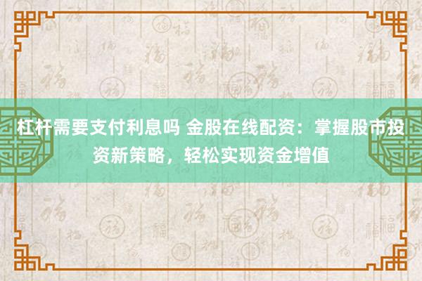 杠杆需要支付利息吗 金股在线配资：掌握股市投资新策略，轻松实现资金增值