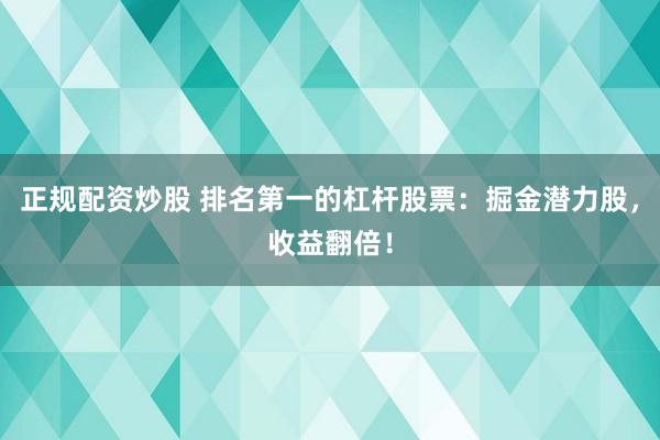 正规配资炒股 排名第一的杠杆股票：掘金潜力股，收益翻倍！