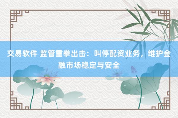 交易软件 监管重拳出击：叫停配资业务，维护金融市场稳定与安全