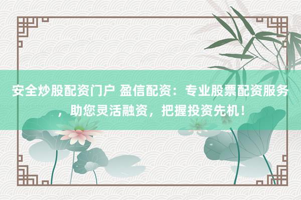 安全炒股配资门户 盈信配资：专业股票配资服务，助您灵活融资，把握投资先机！