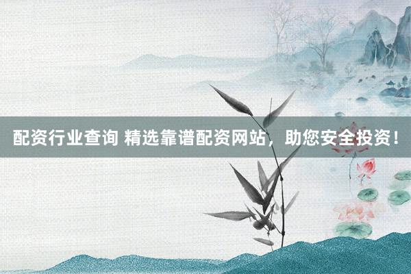 配资行业查询 精选靠谱配资网站，助您安全投资！
