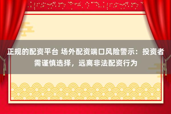 正规的配资平台 场外配资端口风险警示：投资者需谨慎选择，远离非法配资行为