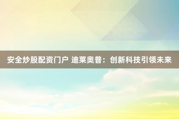 安全炒股配资门户 迪莱奥普：创新科技引领未来