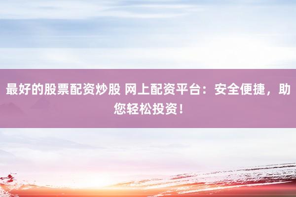 最好的股票配资炒股 网上配资平台：安全便捷，助您轻松投资！
