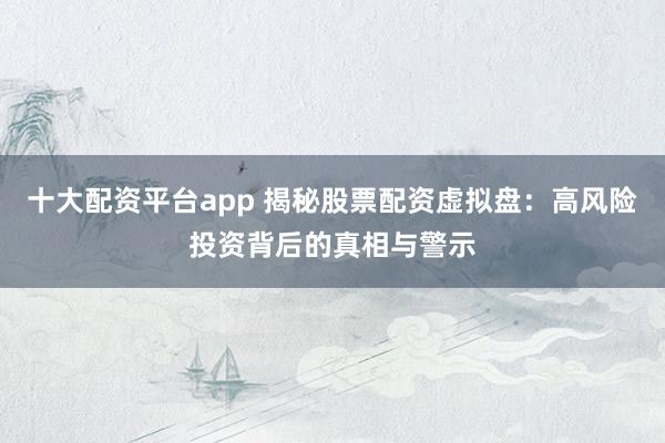 十大配资平台app 揭秘股票配资虚拟盘：高风险投资背后的真相与警示