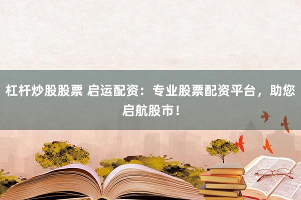 杠杆炒股股票 启运配资：专业股票配资平台，助您启航股市！