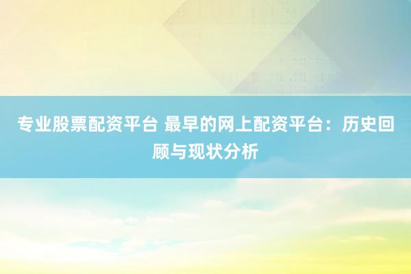 专业股票配资平台 最早的网上配资平台：历史回顾与现状分析