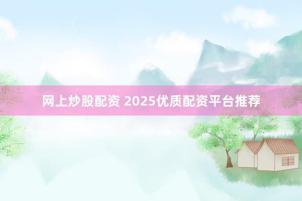 网上炒股配资 2025优质配资平台推荐