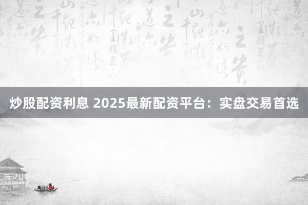 炒股配资利息 2025最新配资平台：实盘交易首选