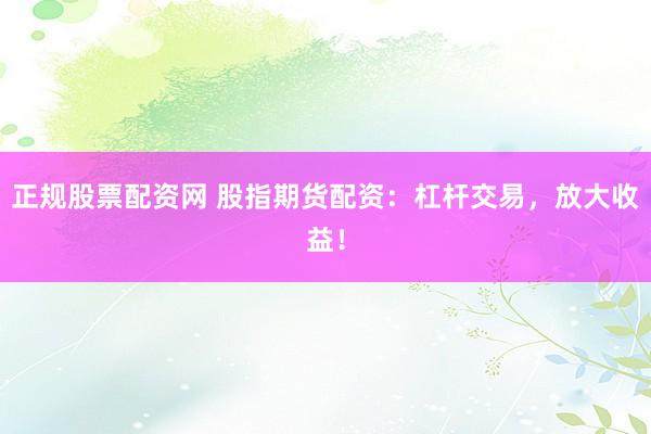 正规股票配资网 股指期货配资：杠杆交易，放大收益！