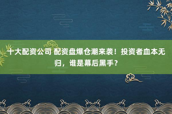 十大配资公司 配资盘爆仓潮来袭！投资者血本无归，谁是幕后黑手？