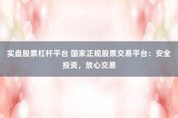 实盘股票杠杆平台 国家正规股票交易平台：安全投资，放心交易