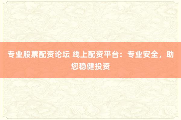 专业股票配资论坛 线上配资平台：专业安全，助您稳健投资