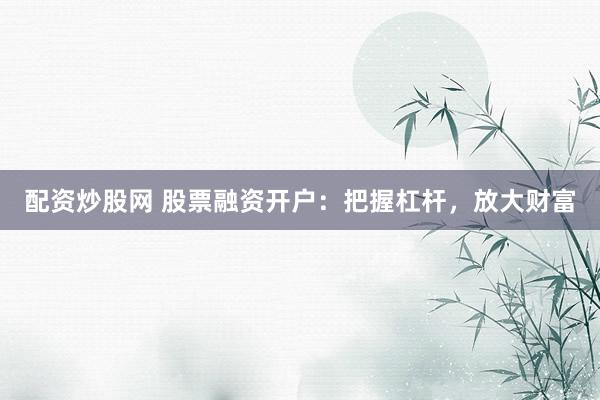 配资炒股网 股票融资开户：把握杠杆，放大财富