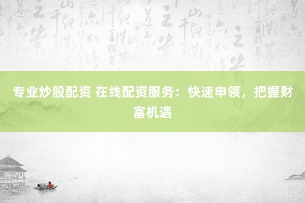 专业炒股配资 在线配资服务：快速申领，把握财富机遇