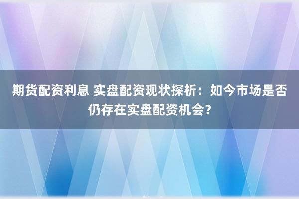 期货配资利息 实盘配资现状探析：如今市场是否仍存在实盘配资机会？