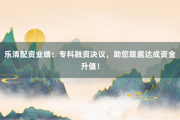 乐清配资业绩：专科融资决议，助您跋扈达成资金升值！