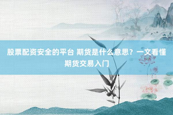 股票配资安全的平台 期货是什么意思？一文看懂期货交易入门