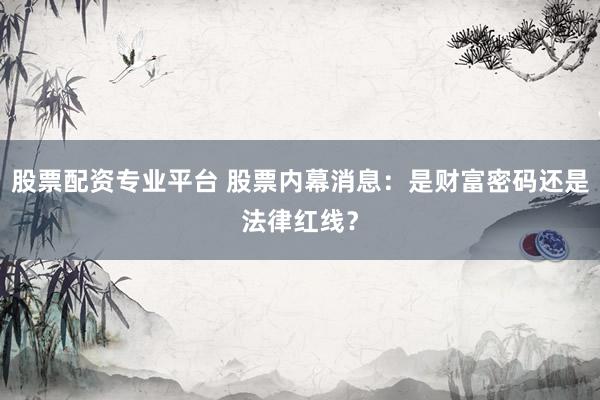 股票配资专业平台 股票内幕消息：是财富密码还是法律红线？