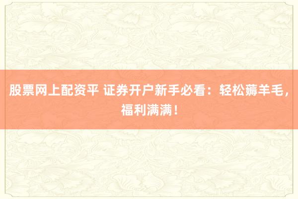 股票网上配资平 证券开户新手必看：轻松薅羊毛，福利满满！