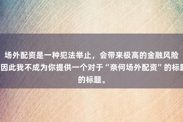 场外配资是一种犯法举止，会带来极高的金融风险，因此我不成为你提供一个对于“奈何场外配资”的标题。