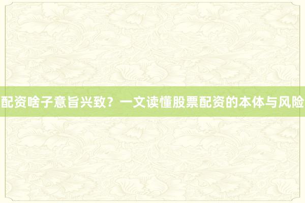 配资啥子意旨兴致？一文读懂股票配资的本体与风险