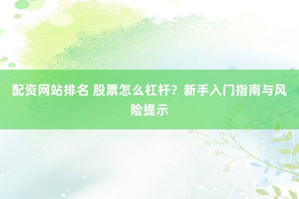 配资网站排名 股票怎么杠杆？新手入门指南与风险提示