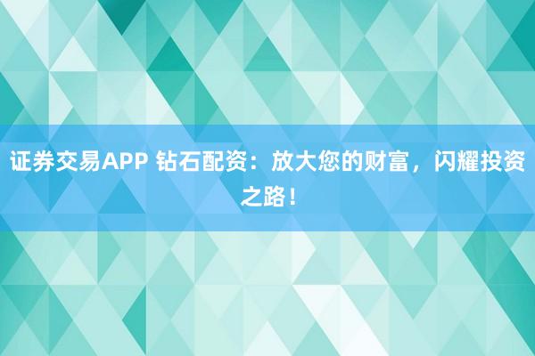 证券交易APP 钻石配资：放大您的财富，闪耀投资之路！