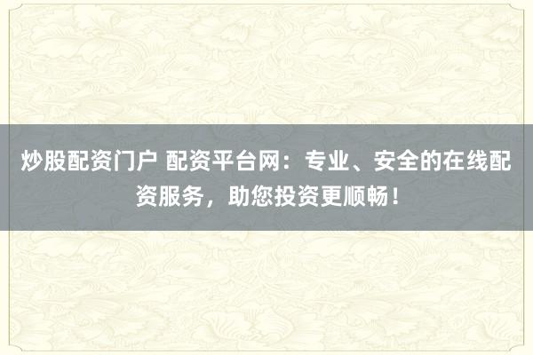 炒股配资门户 配资平台网：专业、安全的在线配资服务，助您投资更顺畅！