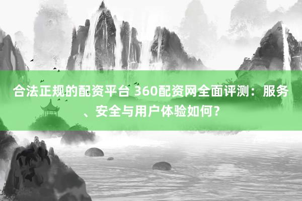 合法正规的配资平台 360配资网全面评测：服务、安全与用户体验如何？
