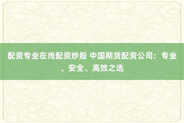 配资专业在线配资炒股 中国期货配资公司：专业、安全、高效之选