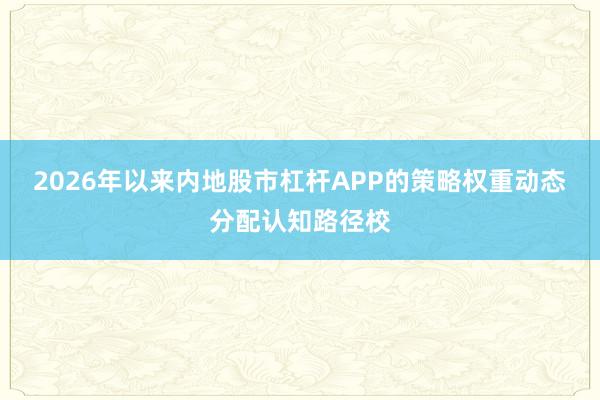 2026年以来内地股市杠杆APP的策略权重动态分配认知路径校