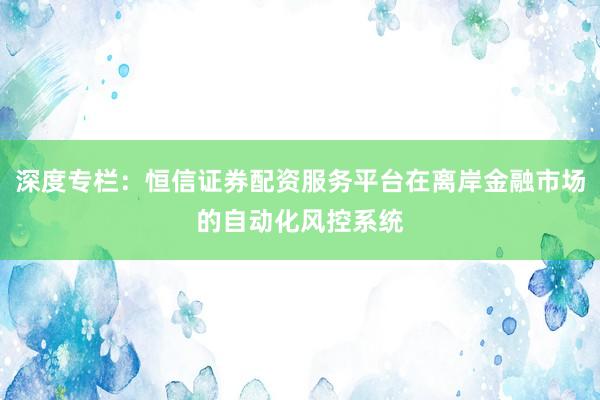 深度专栏：恒信证券配资服务平台在离岸金融市场的自动化风控系统