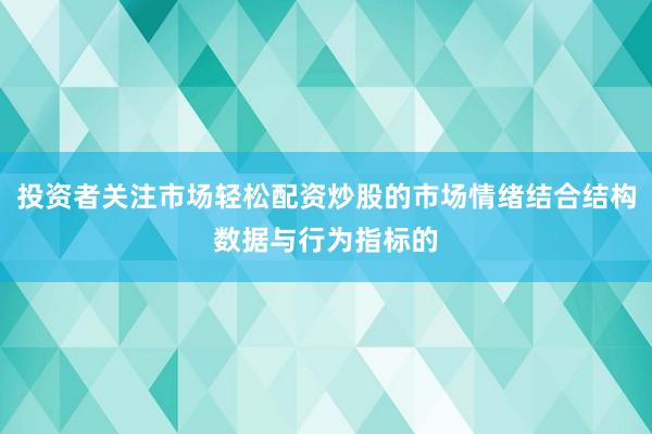 投资者关注市场轻松配资炒股的市场情绪结合结构数据与行为指标的