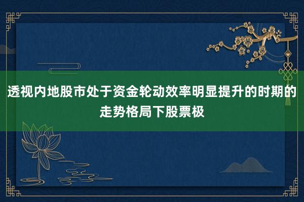 透视内地股市处于资金轮动效率明显提升的时期的走势格局下股票极