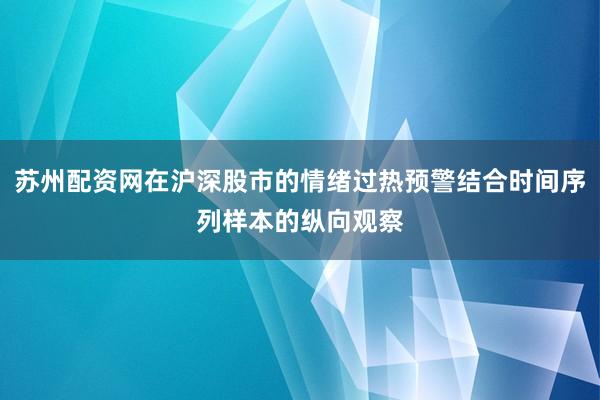 苏州配资网在沪深股市的情绪过热预警结合时间序列样本的纵向观察