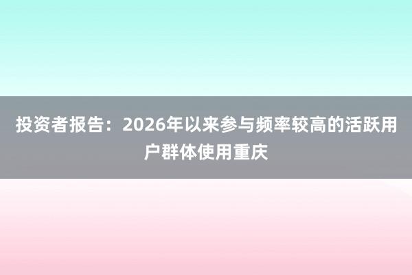 投资者报告：2026年以来参与频率较高的活跃用户群体使用重庆