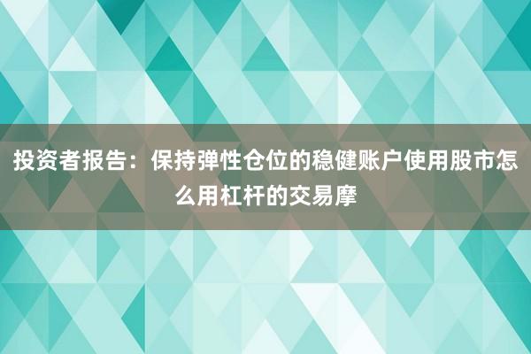 投资者报告：保持弹性仓位的稳健账户使用股市怎么用杠杆的交易摩